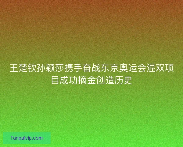 王楚钦孙颖莎携手奋战东京奥运会混双项目成功摘金创造历史