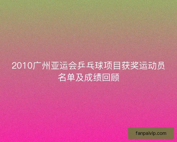 2010广州亚运会乒乓球项目获奖运动员名单及成绩回顾
